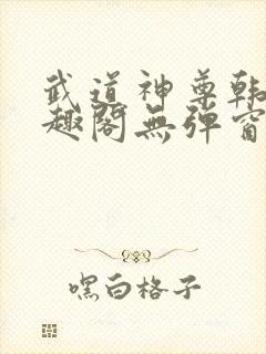 武道神尊韩宇笔趣阁无弹窗