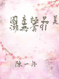 国产极品美女高潮无套91