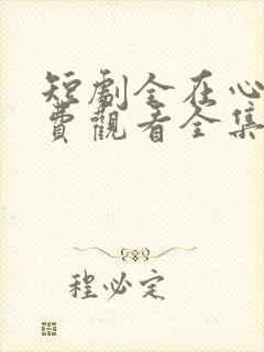 短剧全在心上免费观看全集高清版