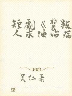 短剧《背叛他的人求他治病》结局