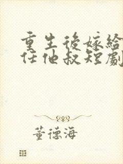 重生后嫁给了前任他叔短剧好看的