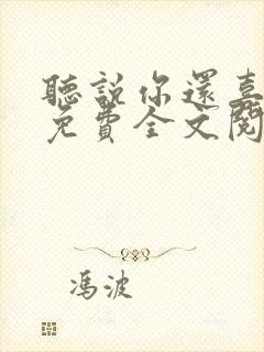 听说你还喜欢我免费全文阅读