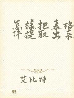 怎样把表格从文件提取出来