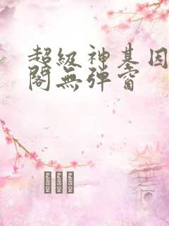 超级神基因笔趣阁无弹窗