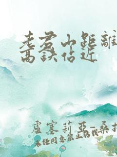 老君山距离那个高铁站近