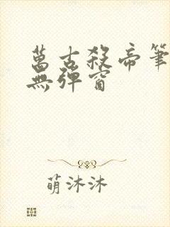 万古杀帝笔趣阁无弹窗