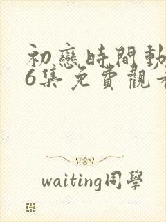初恋时间动漫第6集免费观看