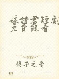 嫁错君短剧全集免费观看