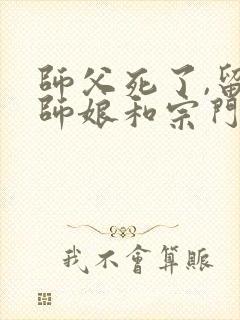 师父死了,留下师娘和宗门修仙小说