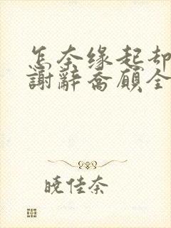 怎奈缘起却浅薄谢辞乔愿全本阅读