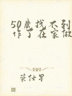 50岁找不到工作了在家做点啥挣钱呢