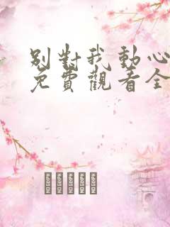 别对我动心短剧免费观看全集高清版