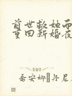 前世救她而死,重回新婚夜撩翻了免费阅读