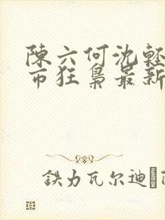 陈六何沈轻舞都市狂枭最新章节