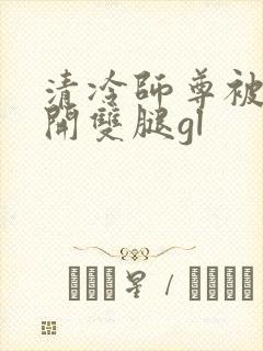 清冷师尊被迫张开双腿gl