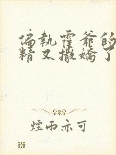 偏执霍爷的小撩精又撒娇了全文阅读