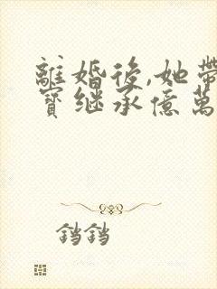 离婚后,她带三宝继承亿万家产