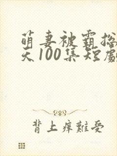 萌妻被霸总宠上天100集短剧