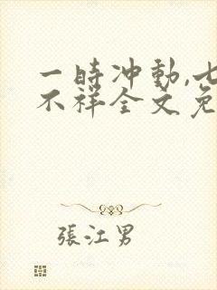 一时冲动,七世不祥全文免费阅读全文