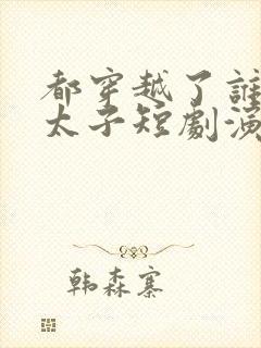 都穿越了谁还当太子短剧演员表