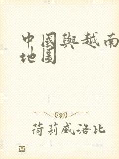 中国与越南边境地图