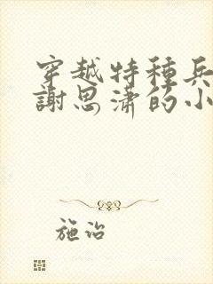 穿越特种兵娶了谢思潇的小说