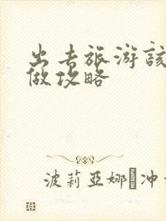 出去旅游该怎么做攻略