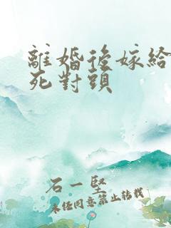 离婚后嫁给前夫死对头