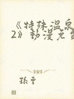 《特殊温泉旅行2》动漫免费观看