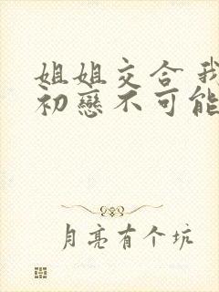 姐姐交合 我的初恋不可能是姐姐