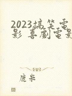 2023搞笑电影 喜剧电影免费观看