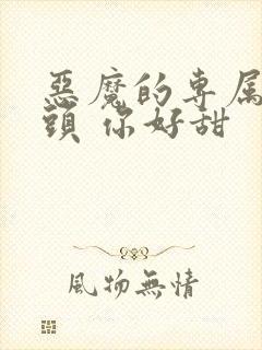 恶魔的专属:丫头 你好甜