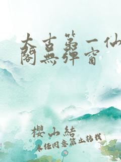 太古第一仙笔趣阁无弹窗