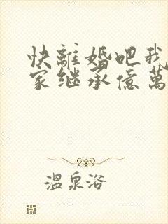 快离婚吧我要回家继承亿万家产