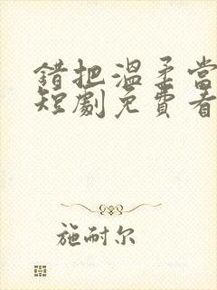 错把温柔当情深短剧免费看第一集