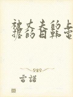 被丈夫的上司掌握的日韩电影