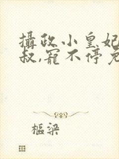 摄政小皇妃:皇叔,宠不停免费阅读