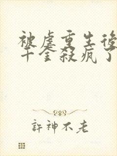 被虐重生后,真千金杀疯了全文免费阅读