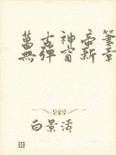 万古神帝笔趣阁无弹窗新章节