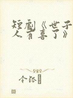 短剧《世子,夫人有喜了》短剧