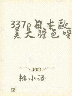 337p日本欧美大胆色噜噜 999