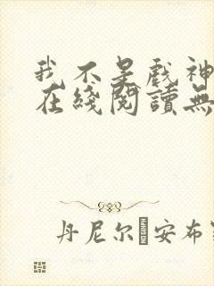 我不是戏神小说在线阅读无弹窗