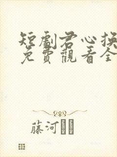 短剧君心换我心免费观看全集高清