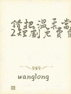 错把温柔当情深2短剧免费观看