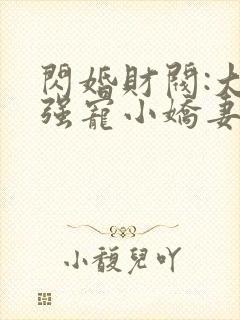 闪婚财阀:大叔强宠小娇妻全书下载