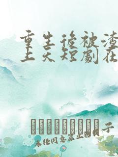 重生后被渣男宠上天短剧在线观看免费32集