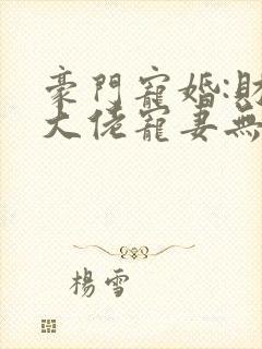 豪门宠婚:财阀大佬宠妻无度