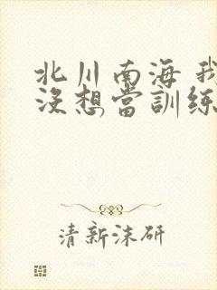 北川南海 我真没想当训练家啊