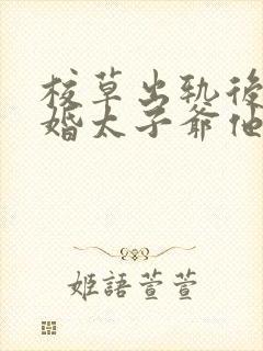 校草出轨后我闪婚太子爷他疯了免费阅读