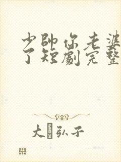 少帅你老婆又跑了短剧完整版